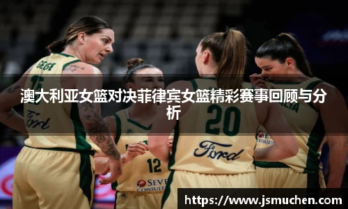 澳大利亚女篮对决菲律宾女篮精彩赛事回顾与分析