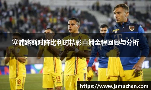 塞浦路斯对阵比利时精彩直播全程回顾与分析