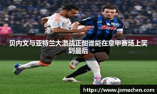 贝内文与亚特兰大激战正酣谁能在意甲赛场上笑到最后