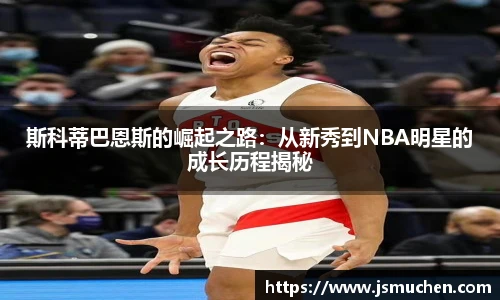 斯科蒂巴恩斯的崛起之路：从新秀到NBA明星的成长历程揭秘