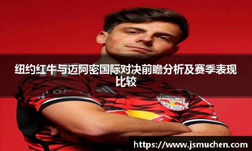 纽约红牛与迈阿密国际对决前瞻分析及赛季表现比较