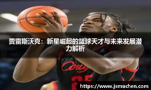 贾雷斯沃克：新星崛起的篮球天才与未来发展潜力解析