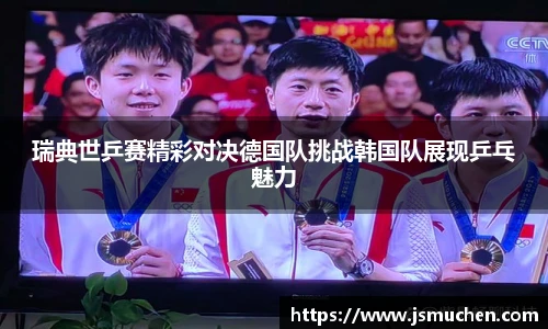 瑞典世乒赛精彩对决德国队挑战韩国队展现乒乓魅力