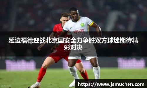 延边福德迎战北京国安全力争胜双方球迷期待精彩对决