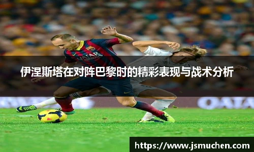 伊涅斯塔在对阵巴黎时的精彩表现与战术分析