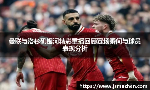 曼联与洛杉矶银河精彩重播回顾赛场瞬间与球员表现分析