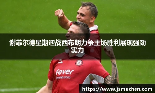 谢菲尔德星期迎战西布朗力争主场胜利展现强劲实力