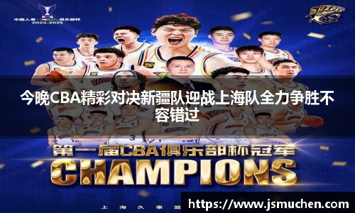 今晚CBA精彩对决新疆队迎战上海队全力争胜不容错过