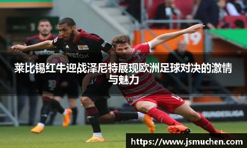 莱比锡红牛迎战泽尼特展现欧洲足球对决的激情与魅力