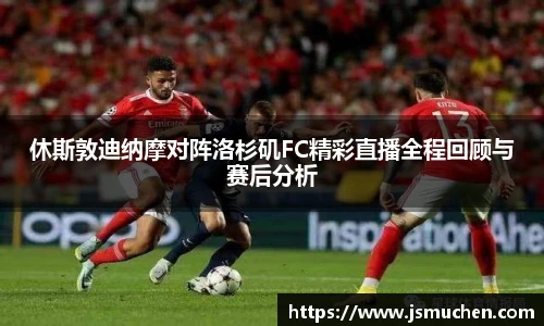 休斯敦迪纳摩对阵洛杉矶FC精彩直播全程回顾与赛后分析