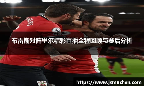 布雷斯对阵里尔精彩直播全程回顾与赛后分析