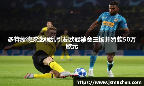 多特蒙德球迷骚乱引发欧冠禁赛三场并罚款50万欧元